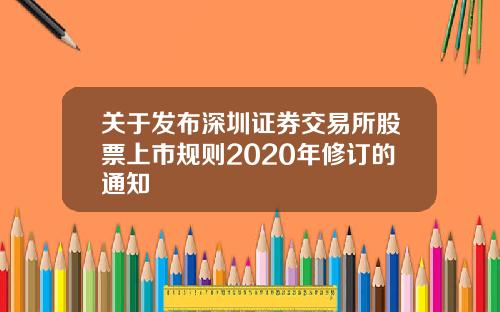 关于发布深圳证券交易所股票上市规则2020年修订的通知