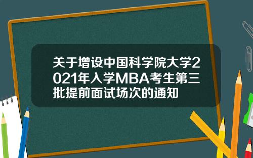 关于增设中国科学院大学2021年入学MBA考生第三批提前面试场次的通知