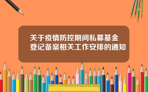 关于疫情防控期间私募基金登记备案相关工作安排的通知
