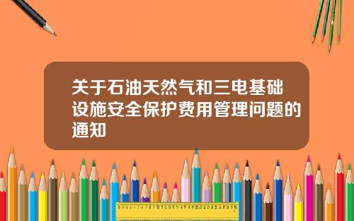 关于石油天然气和三电基础设施安全保护费用管理问题的通知