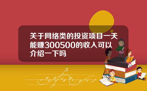 关于网络类的投资项目一天能赚300500的收入可以介绍一下吗