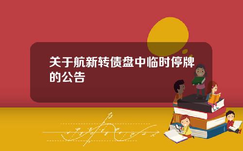 关于航新转债盘中临时停牌的公告