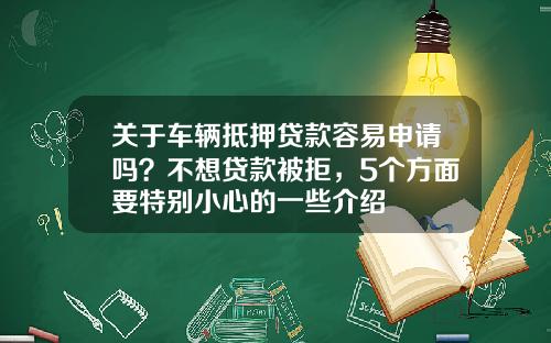 关于车辆抵押贷款容易申请吗？不想贷款被拒，5个方面要特别小心的一些介绍