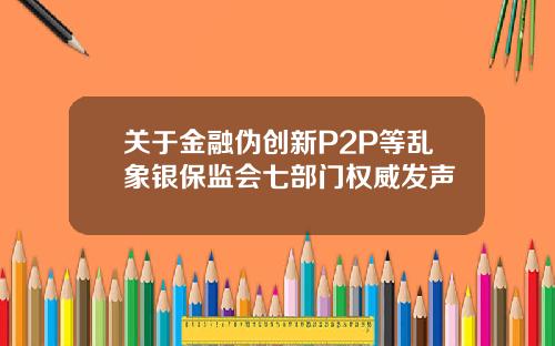 关于金融伪创新P2P等乱象银保监会七部门权威发声