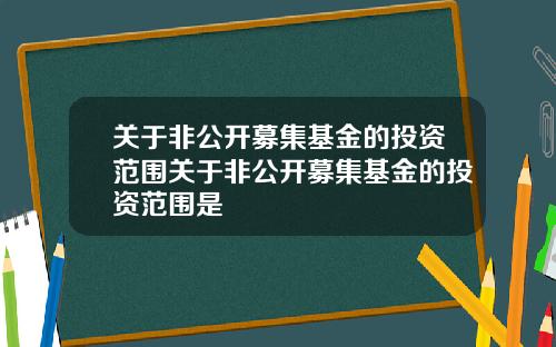关于非公开募集基金的投资范围关于非公开募集基金的投资范围是