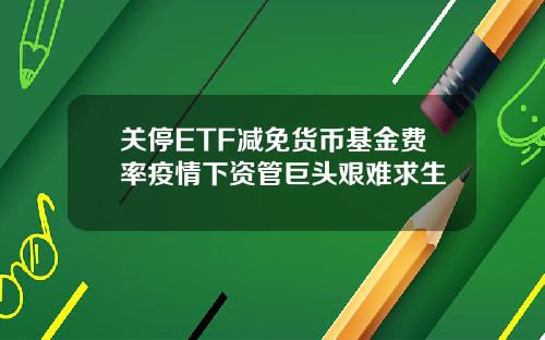 关停ETF减免货币基金费率疫情下资管巨头艰难求生