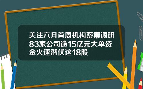 关注六月首周机构密集调研83家公司逾15亿元大单资金火速潜伏这18股