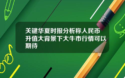 关键华夏时报分析称人民币升值大背景下大牛市行情可以期待
