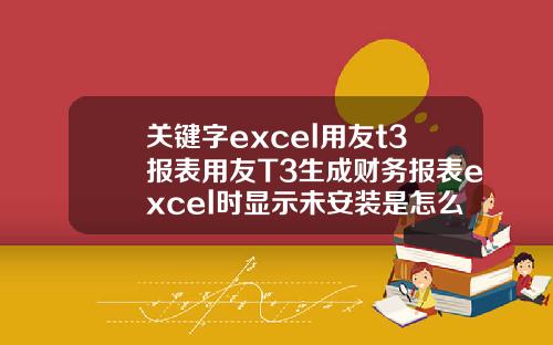 关键字excel用友t3报表用友T3生成财务报表excel时显示未安装是怎么回事