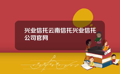 兴业信托云南信托兴业信托公司官网