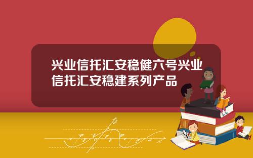 兴业信托汇安稳健六号兴业信托汇安稳建系列产品