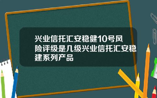兴业信托汇安稳健10号风险评级是几级兴业信托汇安稳建系列产品
