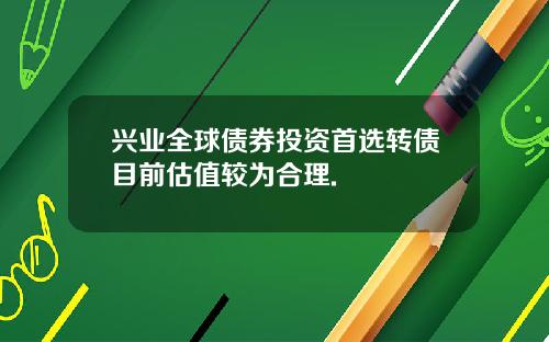 兴业全球债券投资首选转债目前估值较为合理.