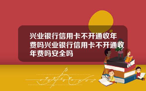 兴业银行信用卡不开通收年费吗兴业银行信用卡不开通收年费吗安全吗