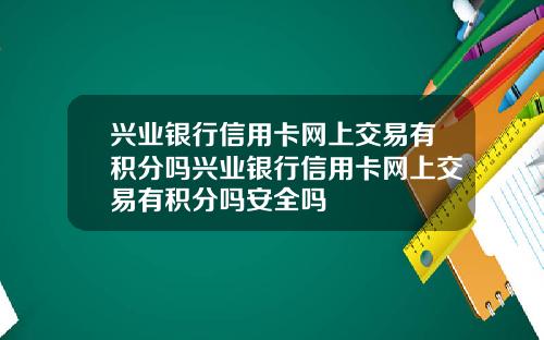 兴业银行信用卡网上交易有积分吗兴业银行信用卡网上交易有积分吗安全吗