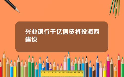 兴业银行千亿信贷将投海西建设