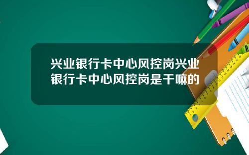 兴业银行卡中心风控岗兴业银行卡中心风控岗是干嘛的