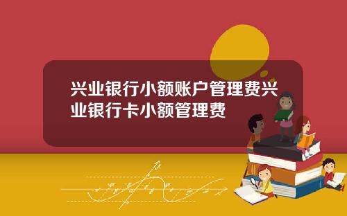 兴业银行小额账户管理费兴业银行卡小额管理费