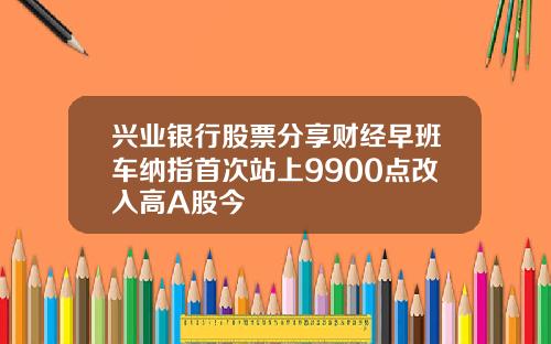 兴业银行股票分享财经早班车纳指首次站上9900点改入高A股今