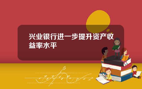 兴业银行进一步提升资产收益率水平