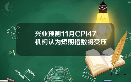 兴业预测11月CPI47机构认为短期指数将受压