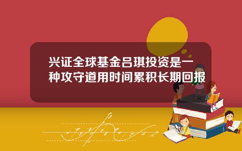 兴证全球基金吕琪投资是一种攻守道用时间累积长期回报