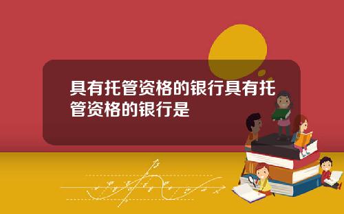 具有托管资格的银行具有托管资格的银行是