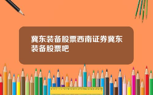 冀东装备股票西南证券冀东装备股票吧