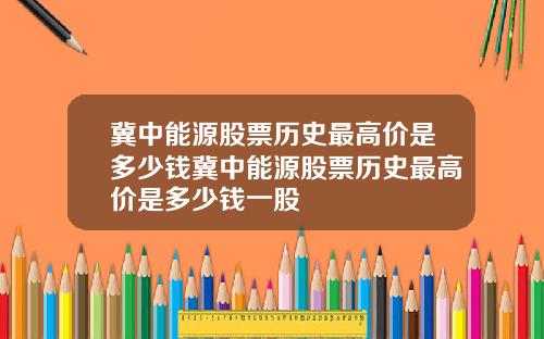 冀中能源股票历史最高价是多少钱冀中能源股票历史最高价是多少钱一股