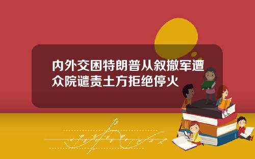 内外交困特朗普从叙撤军遭众院谴责土方拒绝停火