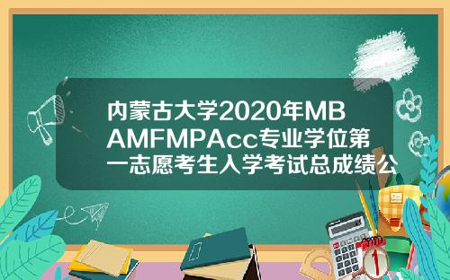 内蒙古大学2020年MBAMFMPAcc专业学位第一志愿考生入学考试总成绩公示