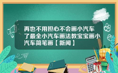 再也不用担心不会画小汽车了最全小汽车画法教宝宝画小汽车简笔画【新闻】