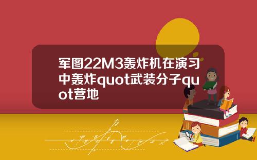 军图22M3轰炸机在演习中轰炸quot武装分子quot营地