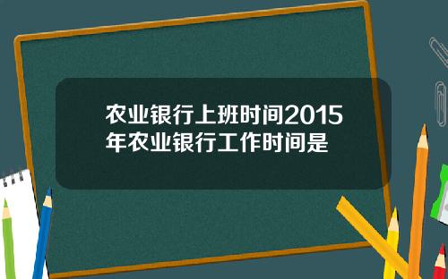 农业银行上班时间2015年农业银行工作时间是