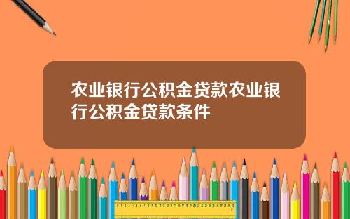 农业银行公积金贷款农业银行公积金贷款条件