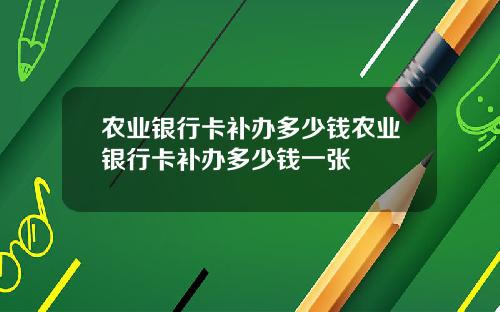 农业银行卡补办多少钱农业银行卡补办多少钱一张