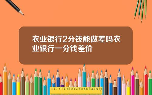 农业银行2分钱能做差吗农业银行一分钱差价