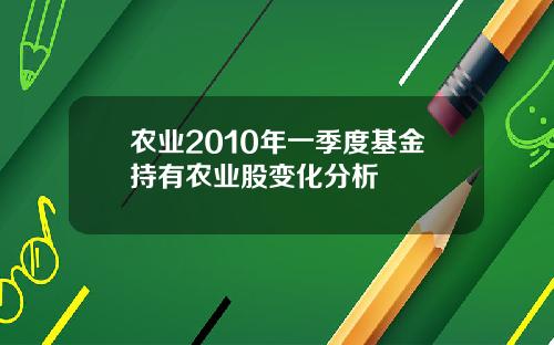 农业2010年一季度基金持有农业股变化分析