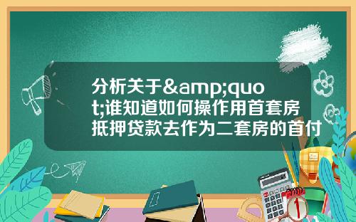 分析关于&quot;谁知道如何操作用首套房抵押贷款去作为二套房的首付啊？&quot;的词条