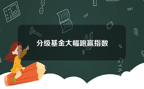 分级基金大幅跑赢指数