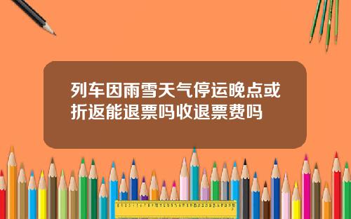 列车因雨雪天气停运晚点或折返能退票吗收退票费吗