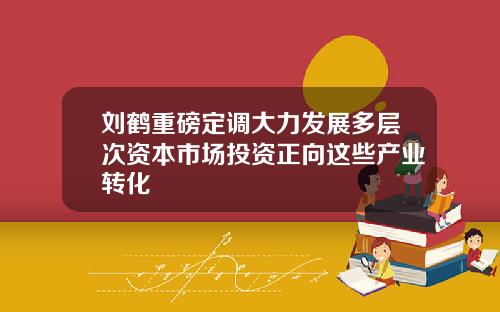 刘鹤重磅定调大力发展多层次资本市场投资正向这些产业转化
