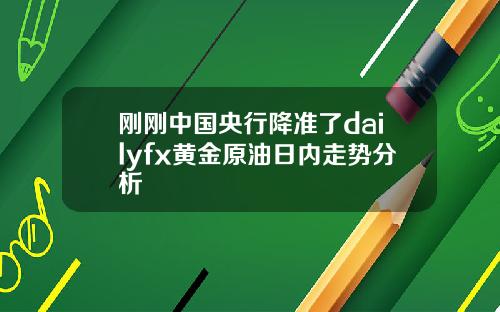 刚刚中国央行降准了dailyfx黄金原油日内走势分析