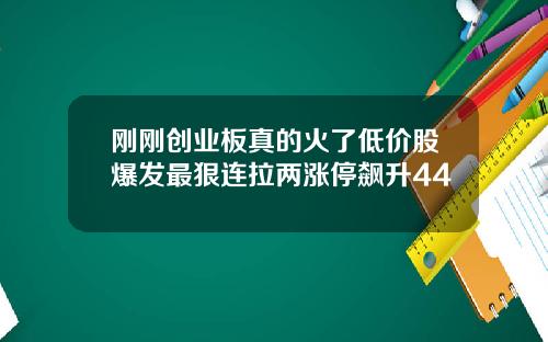 刚刚创业板真的火了低价股爆发最狠连拉两涨停飙升44