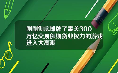 刚刚彻底摊牌了事关300万亿交易额期货业权力的游戏进入大高潮