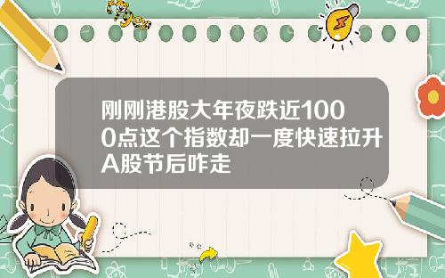 刚刚港股大年夜跌近1000点这个指数却一度快速拉升A股节后咋走