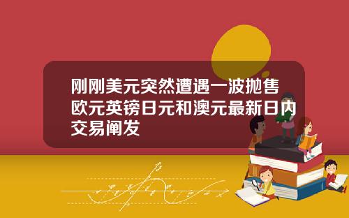 刚刚美元突然遭遇一波抛售欧元英镑日元和澳元最新日内交易阐发