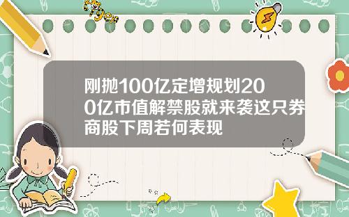 刚抛100亿定增规划200亿市值解禁股就来袭这只券商股下周若何表现
