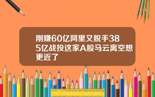 刚赚60亿阿里又脱手385亿战投这家A股马云离空想更近了