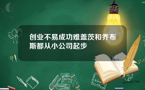 创业不易成功难盖茨和乔布斯都从小公司起步